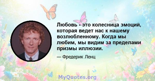 Любовь - это колесница эмоций, которая ведет нас к нашему возлюбленному. Когда мы любим, мы видим за пределами призмы иллюзии.