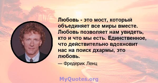 Любовь - это мост, который объединяет все миры вместе. Любовь позволяет нам увидеть, кто и что мы есть. Единственное, что действительно вдохновит нас на поиск дхармы, это любовь.