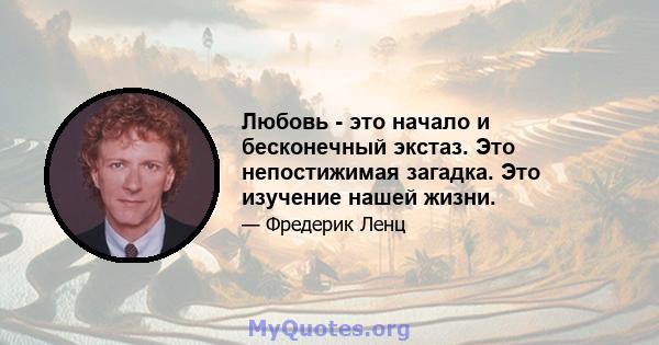 Любовь - это начало и бесконечный экстаз. Это непостижимая загадка. Это изучение нашей жизни.