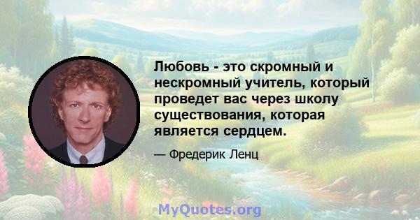 Любовь - это скромный и нескромный учитель, который проведет вас через школу существования, которая является сердцем.