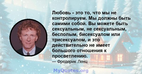 Любовь - это то, что мы не контролируем. Мы должны быть самими собой. Вы можете быть сексуальным, не сексуальным, бесполым, бисексуалом или трисексуалом, и это действительно не имеет большого отношения к просветлению.