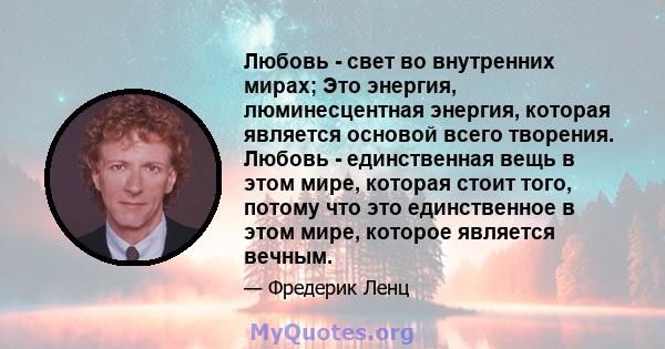 Любовь - свет во внутренних мирах; Это энергия, люминесцентная энергия, которая является основой всего творения. Любовь - единственная вещь в этом мире, которая стоит того, потому что это единственное в этом мире,