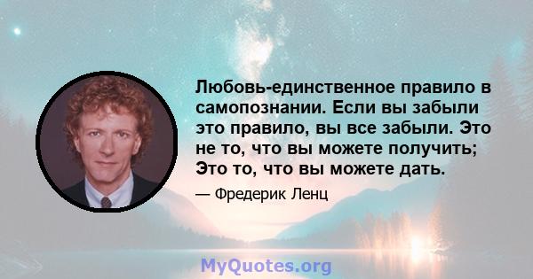 Любовь-единственное правило в самопознании. Если вы забыли это правило, вы все забыли. Это не то, что вы можете получить; Это то, что вы можете дать.