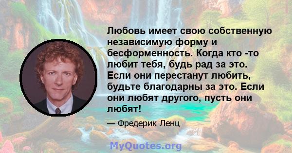 Любовь имеет свою собственную независимую форму и бесформенность. Когда кто -то любит тебя, будь рад за это. Если они перестанут любить, будьте благодарны за это. Если они любят другого, пусть они любят!