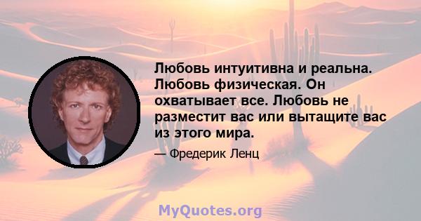 Любовь интуитивна и реальна. Любовь физическая. Он охватывает все. Любовь не разместит вас или вытащите вас из этого мира.