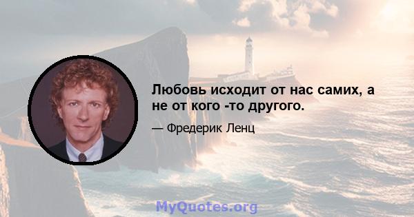 Любовь исходит от нас самих, а не от кого -то другого.