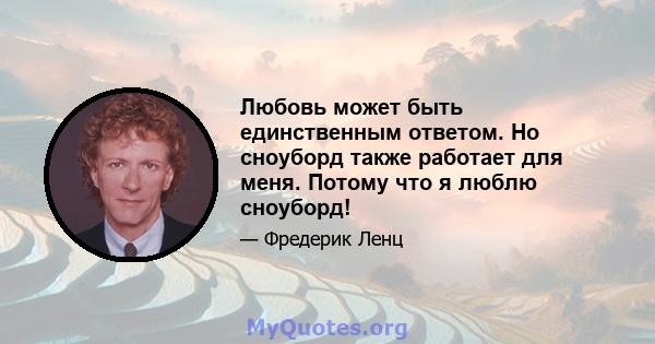 Любовь может быть единственным ответом. Но сноуборд также работает для меня. Потому что я люблю сноуборд!