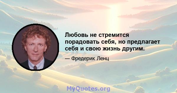 Любовь не стремится порадовать себя, но предлагает себя и свою жизнь другим.