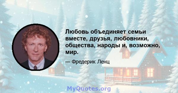 Любовь объединяет семьи вместе, друзья, любовники, общества, народы и, возможно, мир.