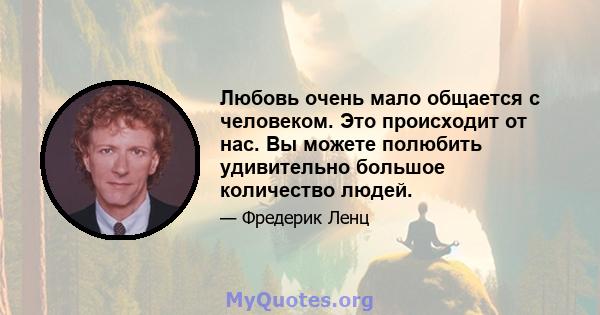 Любовь очень мало общается с человеком. Это происходит от нас. Вы можете полюбить удивительно большое количество людей.