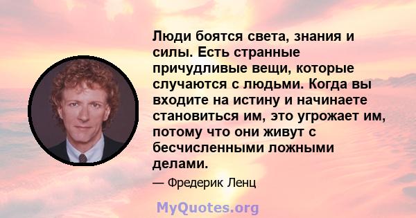 Люди боятся света, знания и силы. Есть странные причудливые вещи, которые случаются с людьми. Когда вы входите на истину и начинаете становиться им, это угрожает им, потому что они живут с бесчисленными ложными делами.