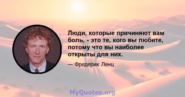 Люди, которые причиняют вам боль, - это те, кого вы любите, потому что вы наиболее открыты для них.