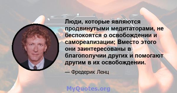 Люди, которые являются продвинутыми медитаторами, не беспокоятся о освобождении и самореализации; Вместо этого они заинтересованы в благополучии других и помогают другим в их освобождении.