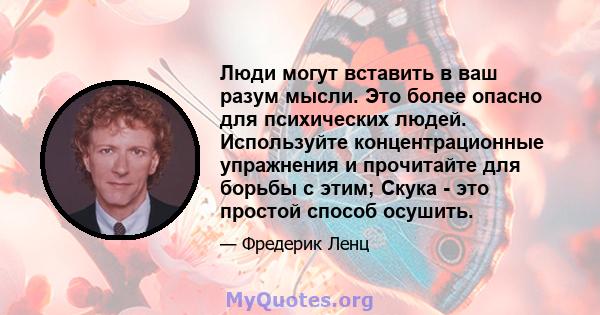 Люди могут вставить в ваш разум мысли. Это более опасно для психических людей. Используйте концентрационные упражнения и прочитайте для борьбы с этим; Скука - это простой способ осушить.