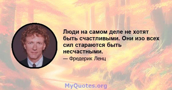 Люди на самом деле не хотят быть счастливыми. Они изо всех сил стараются быть несчастными.