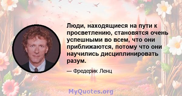 Люди, находящиеся на пути к просветлению, становятся очень успешными во всем, что они приближаются, потому что они научились дисциплинировать разум.