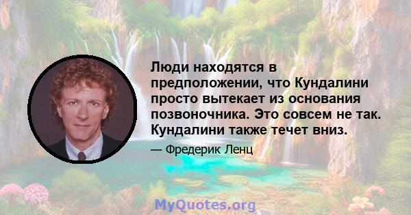 Люди находятся в предположении, что Кундалини просто вытекает из основания позвоночника. Это совсем не так. Кундалини также течет вниз.