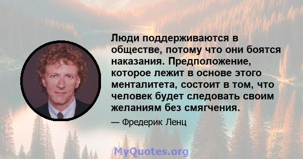 Люди поддерживаются в обществе, потому что они боятся наказания. Предположение, которое лежит в основе этого менталитета, состоит в том, что человек будет следовать своим желаниям без смягчения.