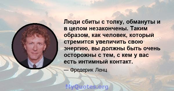 Люди сбиты с толку, обмануты и в целом незакончены. Таким образом, как человек, который стремится увеличить свою энергию, вы должны быть очень осторожны с тем, с кем у вас есть интимный контакт.