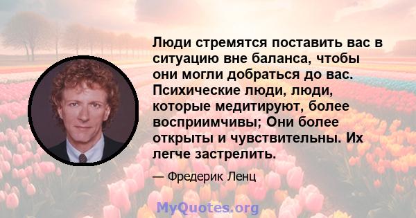 Люди стремятся поставить вас в ситуацию вне баланса, чтобы они могли добраться до вас. Психические люди, люди, которые медитируют, более восприимчивы; Они более открыты и чувствительны. Их легче застрелить.