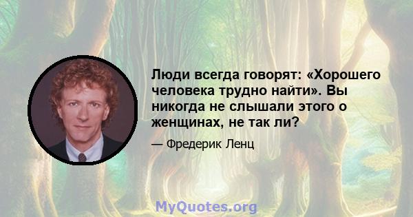 Люди всегда говорят: «Хорошего человека трудно найти». Вы никогда не слышали этого о женщинах, не так ли?