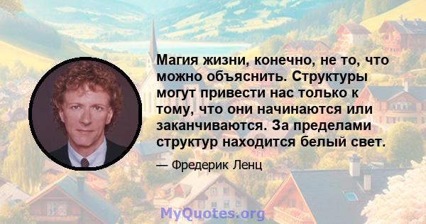 Магия жизни, конечно, не то, что можно объяснить. Структуры могут привести нас только к тому, что они начинаются или заканчиваются. За пределами структур находится белый свет.