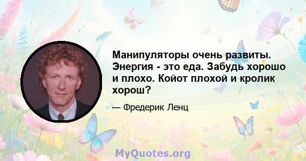 Манипуляторы очень развиты. Энергия - это еда. Забудь хорошо и плохо. Койот плохой и кролик хорош?