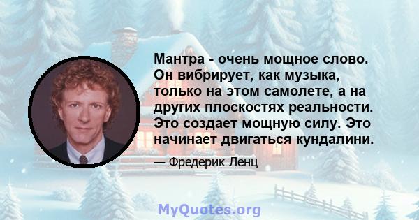 Мантра - очень мощное слово. Он вибрирует, как музыка, только на этом самолете, а на других плоскостях реальности. Это создает мощную силу. Это начинает двигаться кундалини.