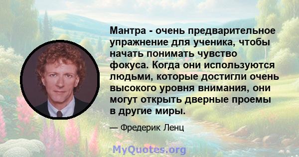 Мантра - очень предварительное упражнение для ученика, чтобы начать понимать чувство фокуса. Когда они используются людьми, которые достигли очень высокого уровня внимания, они могут открыть дверные проемы в другие миры.