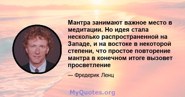 Мантра занимают важное место в медитации. Но идея стала несколько распространенной на Западе, и на востоке в некоторой степени, что простое повторение мантра в конечном итоге вызовет просветление