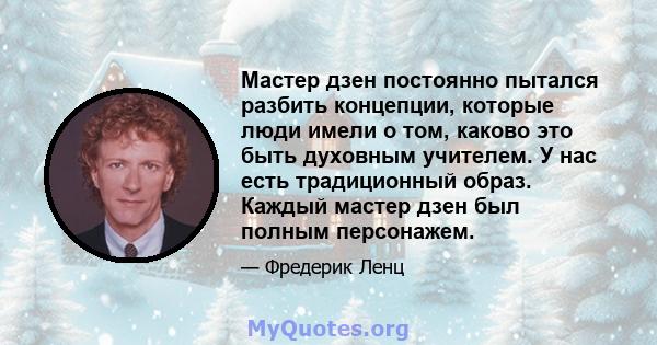 Мастер дзен постоянно пытался разбить концепции, которые люди имели о том, каково это быть духовным учителем. У нас есть традиционный образ. Каждый мастер дзен был полным персонажем.