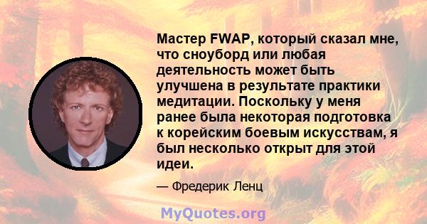 Мастер FWAP, который сказал мне, что сноуборд или любая деятельность может быть улучшена в результате практики медитации. Поскольку у меня ранее была некоторая подготовка к корейским боевым искусствам, я был несколько