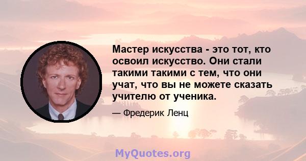 Мастер искусства - это тот, кто освоил искусство. Они стали такими такими с тем, что они учат, что вы не можете сказать учителю от ученика.