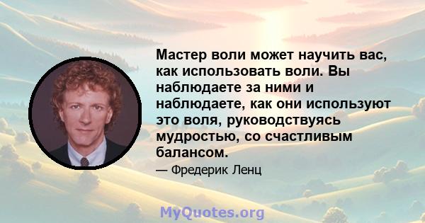 Мастер воли может научить вас, как использовать воли. Вы наблюдаете за ними и наблюдаете, как они используют это воля, руководствуясь мудростью, со счастливым балансом.