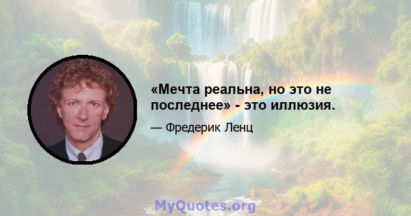 «Мечта реальна, но это не последнее» - это иллюзия.