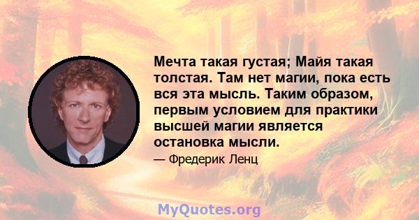 Мечта такая густая; Майя такая толстая. Там нет магии, пока есть вся эта мысль. Таким образом, первым условием для практики высшей магии является остановка мысли.