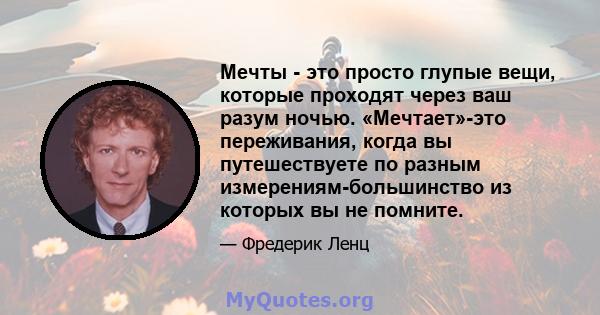 Мечты - это просто глупые вещи, которые проходят через ваш разум ночью. «Мечтает»-это переживания, когда вы путешествуете по разным измерениям-большинство из которых вы не помните.