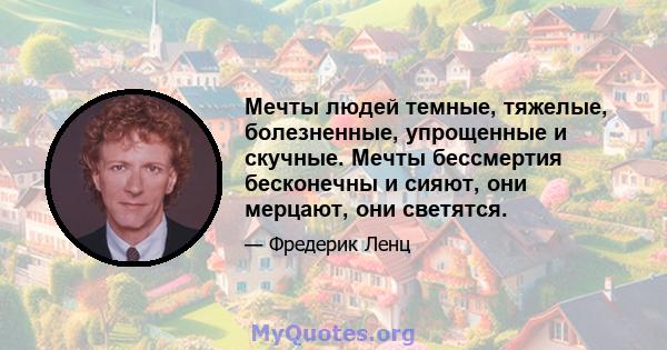 Мечты людей темные, тяжелые, болезненные, упрощенные и скучные. Мечты бессмертия бесконечны и сияют, они мерцают, они светятся.