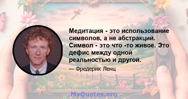 Медитация - это использование символов, а не абстракций. Символ - это что -то живое. Это дефис между одной реальностью и другой.