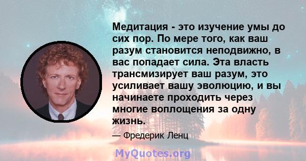 Медитация - это изучение умы до сих пор. По мере того, как ваш разум становится неподвижно, в вас попадает сила. Эта власть трансмизирует ваш разум, это усиливает вашу эволюцию, и вы начинаете проходить через многие