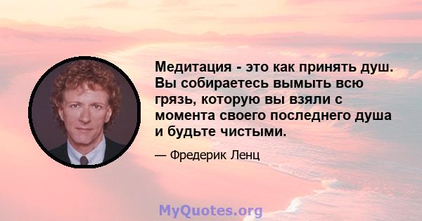 Медитация - это как принять душ. Вы собираетесь вымыть всю грязь, которую вы взяли с момента своего последнего душа и будьте чистыми.