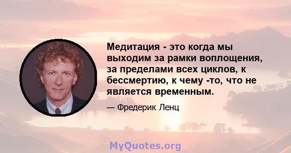 Медитация - это когда мы выходим за рамки воплощения, за пределами всех циклов, к бессмертию, к чему -то, что не является временным.