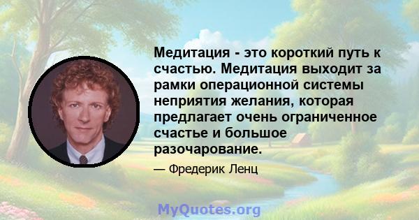 Медитация - это короткий путь к счастью. Медитация выходит за рамки операционной системы неприятия желания, которая предлагает очень ограниченное счастье и большое разочарование.