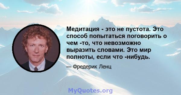 Медитация - это не пустота. Это способ попытаться поговорить о чем -то, что невозможно выразить словами. Это мир полноты, если что -нибудь.