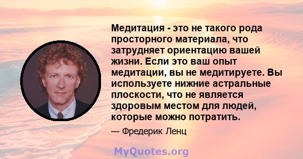 Медитация - это не такого рода просторного материала, что затрудняет ориентацию вашей жизни. Если это ваш опыт медитации, вы не медитируете. Вы используете нижние астральные плоскости, что не является здоровым местом