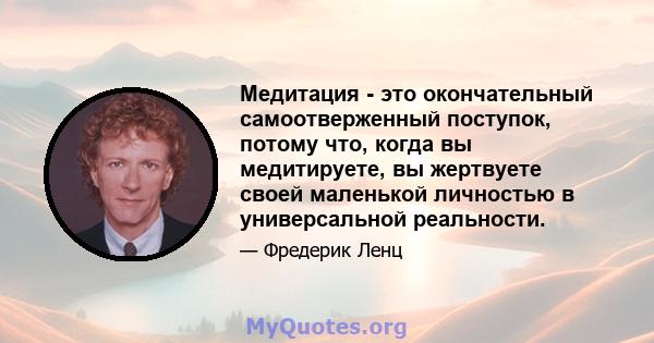 Медитация - это окончательный самоотверженный поступок, потому что, когда вы медитируете, вы жертвуете своей маленькой личностью в универсальной реальности.