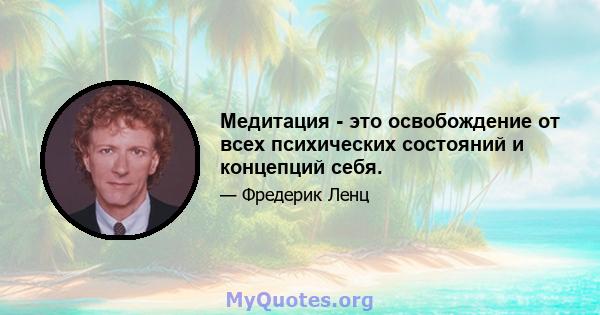 Медитация - это освобождение от всех психических состояний и концепций себя.