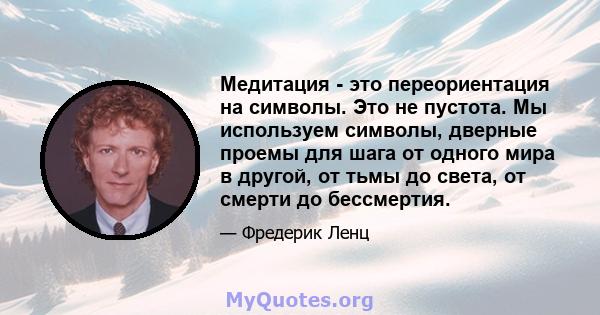 Медитация - это переориентация на символы. Это не пустота. Мы используем символы, дверные проемы для шага от одного мира в другой, от тьмы до света, от смерти до бессмертия.