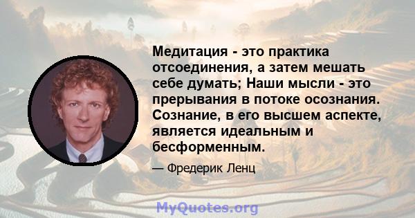 Медитация - это практика отсоединения, а затем мешать себе думать; Наши мысли - это прерывания в потоке осознания. Сознание, в его высшем аспекте, является идеальным и бесформенным.