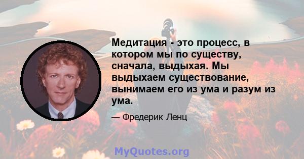 Медитация - это процесс, в котором мы по существу, сначала, выдыхая. Мы выдыхаем существование, вынимаем его из ума и разум из ума.